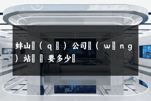 蚌山區(qū)公司網(wǎng)站設計要多少錢