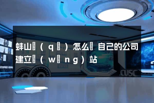 蚌山區(qū)怎么給自己的公司建立網(wǎng)站