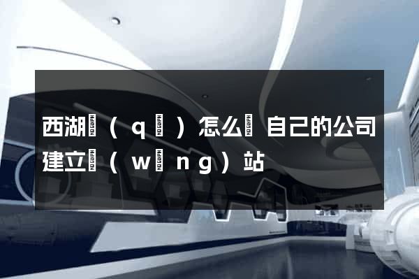 西湖區(qū)怎么給自己的公司建立網(wǎng)站