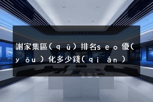 謝家集區(qū)排名seo優(yōu)化多少錢(qián)