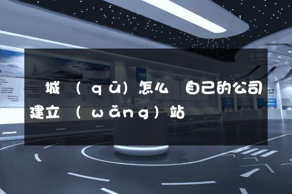 譙城區(qū)怎么給自己的公司建立網(wǎng)站
