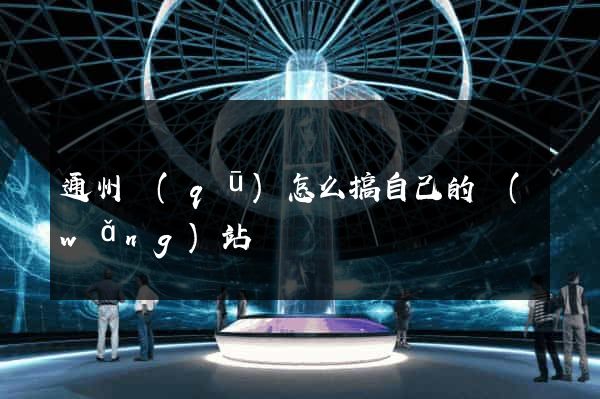 通州區(qū)怎么搞自己的網(wǎng)站