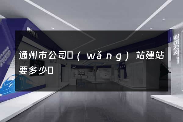 通州市公司網(wǎng)站建站要多少錢