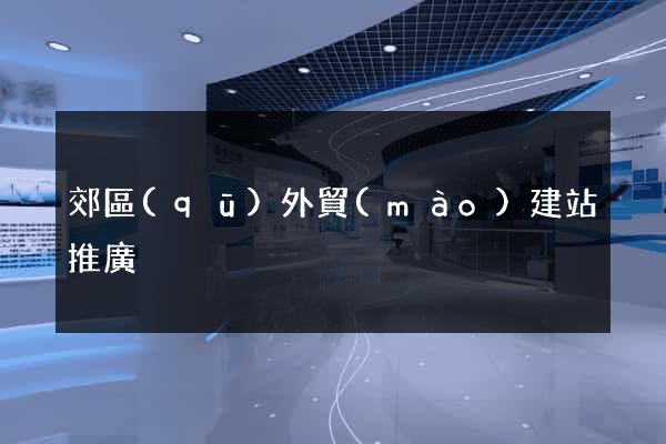 郊區(qū)外貿(mào)建站推廣