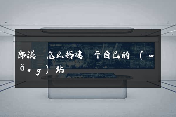 郎溪縣怎么搭建屬于自己的網(wǎng)站