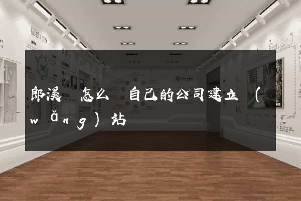 郎溪縣怎么給自己的公司建立網(wǎng)站
