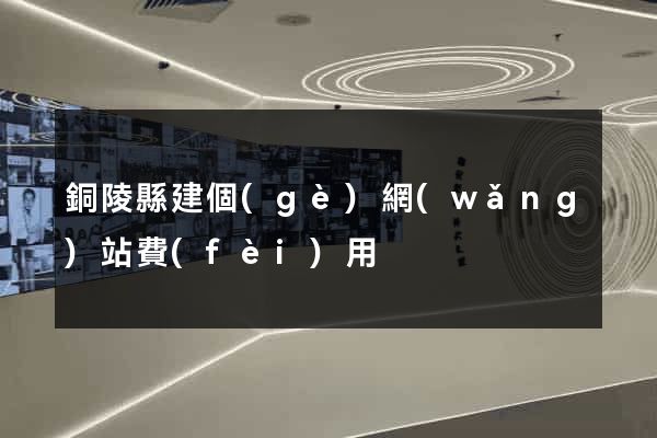 銅陵縣建個(gè)網(wǎng)站費(fèi)用
