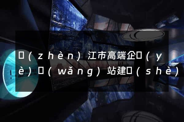 鎮(zhèn)江市高端企業(yè)網(wǎng)站建設(shè)公司