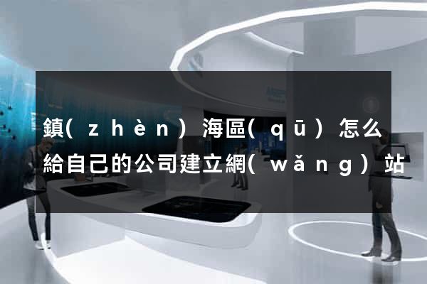 鎮(zhèn)海區(qū)怎么給自己的公司建立網(wǎng)站