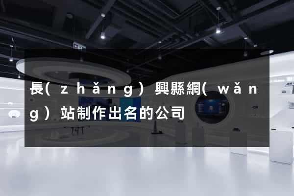 長(zhǎng)興縣網(wǎng)站制作出名的公司