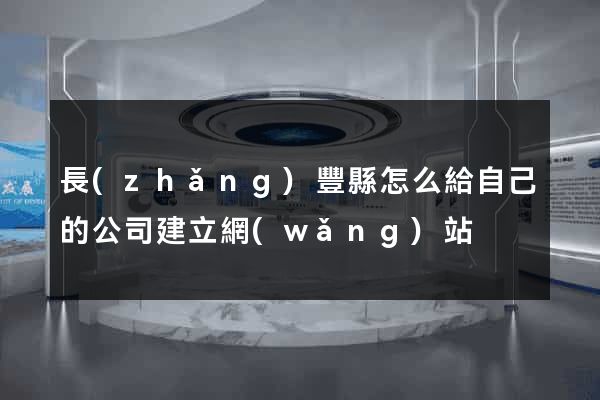長(zhǎng)豐縣怎么給自己的公司建立網(wǎng)站