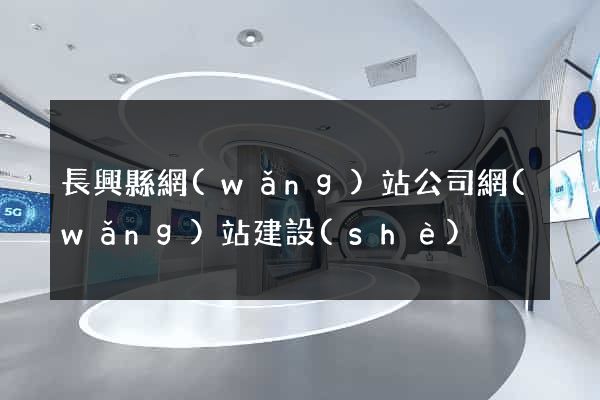 長興縣網(wǎng)站公司網(wǎng)站建設(shè)