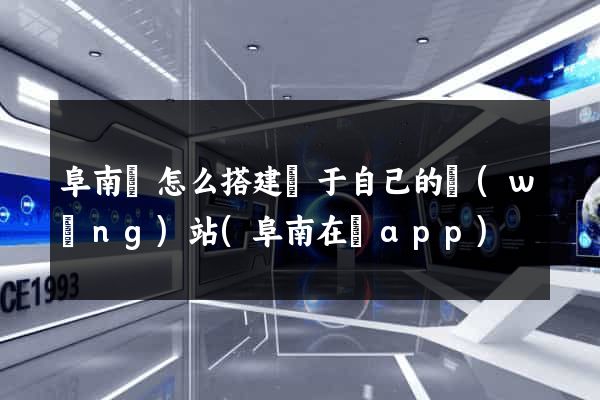 阜南縣怎么搭建屬于自己的網(wǎng)站(阜南在線app)