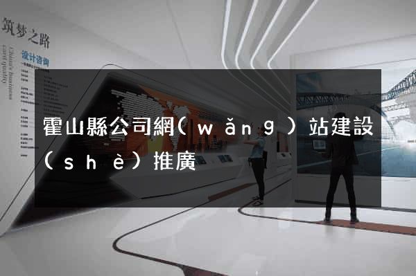 霍山縣公司網(wǎng)站建設(shè)推廣