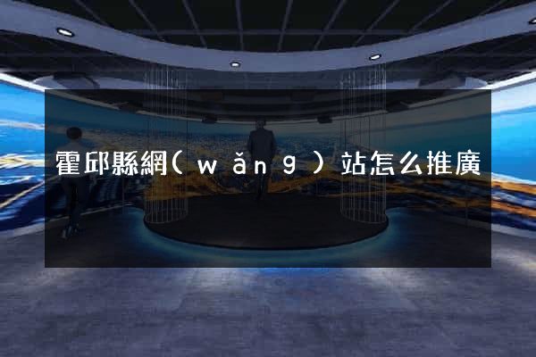 霍邱縣網(wǎng)站怎么推廣