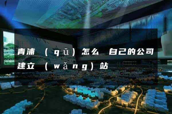 青浦區(qū)怎么給自己的公司建立網(wǎng)站