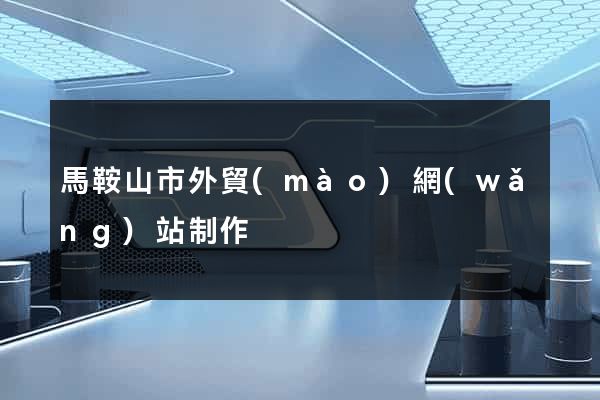 馬鞍山市外貿(mào)網(wǎng)站制作