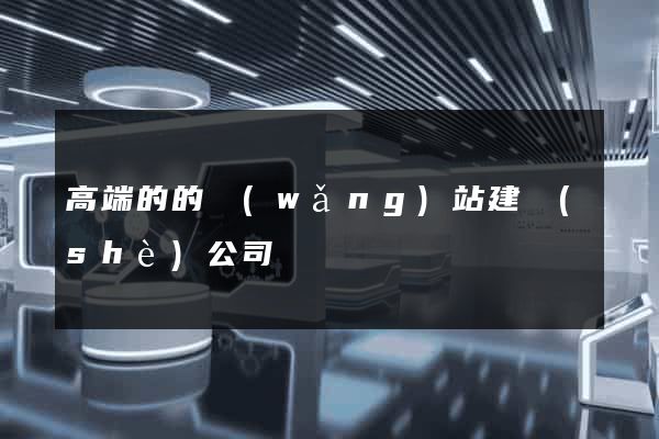 高端的的網(wǎng)站建設(shè)公司