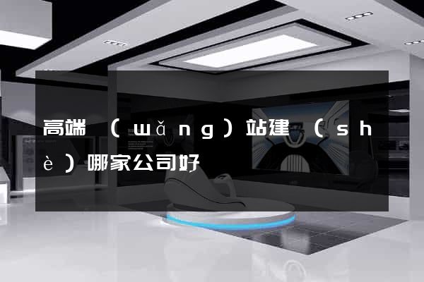 高端網(wǎng)站建設(shè)哪家公司好