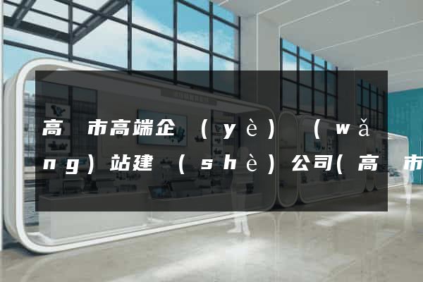 高郵市高端企業(yè)網(wǎng)站建設(shè)公司(高郵市高端企業(yè)網(wǎng)站建設(shè)公司排名)