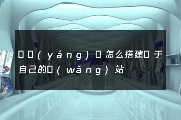 鳳陽(yáng)縣怎么搭建屬于自己的網(wǎng)站