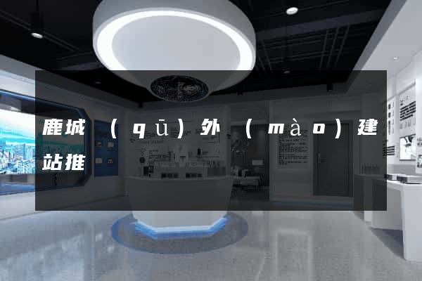 鹿城區(qū)外貿(mào)建站推廣