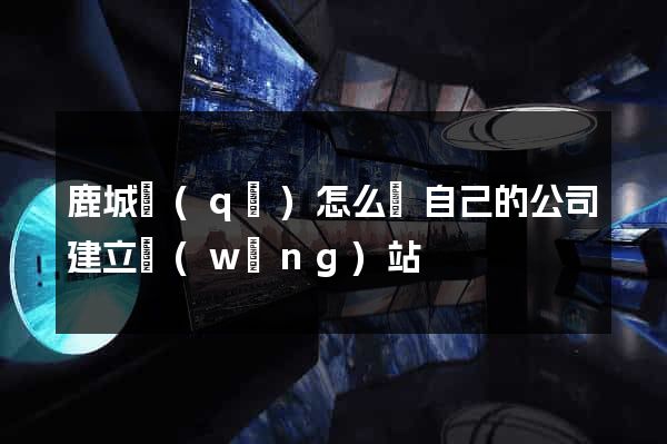 鹿城區(qū)怎么給自己的公司建立網(wǎng)站
