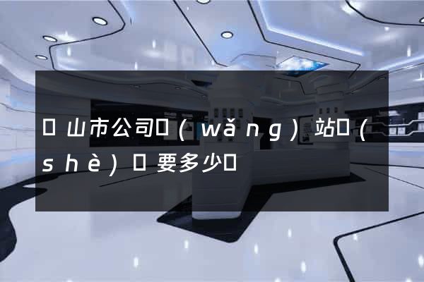 黃山市公司網(wǎng)站設(shè)計要多少錢