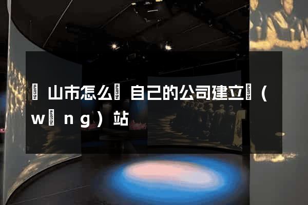黃山市怎么給自己的公司建立網(wǎng)站