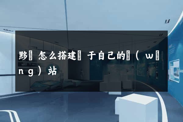 黟縣怎么搭建屬于自己的網(wǎng)站