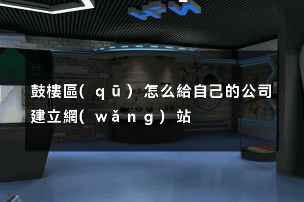 鼓樓區(qū)怎么給自己的公司建立網(wǎng)站