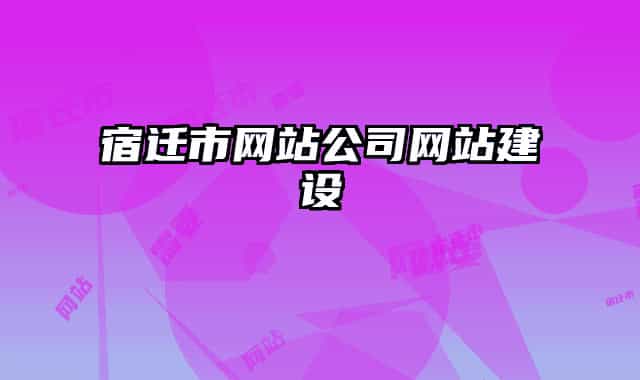 宿遷市網(wǎng)站公司網(wǎng)站建設(shè)