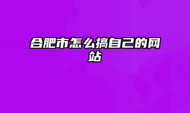 合肥市怎么搞自己的網(wǎng)站