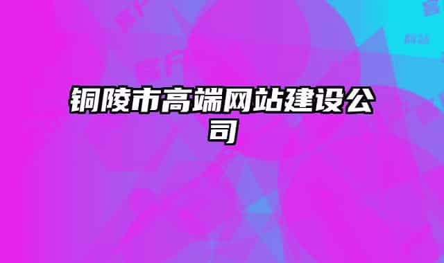 銅陵市高端網(wǎng)站建設公司