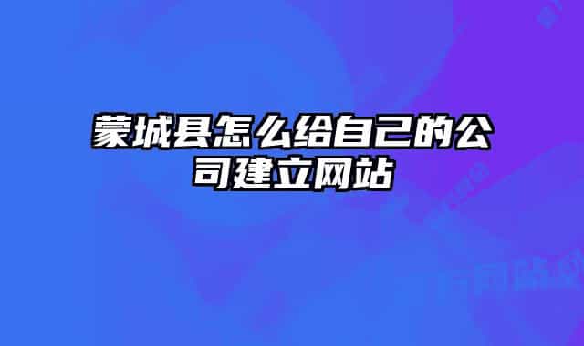 蒙城縣怎么給自己的公司建立網(wǎng)站