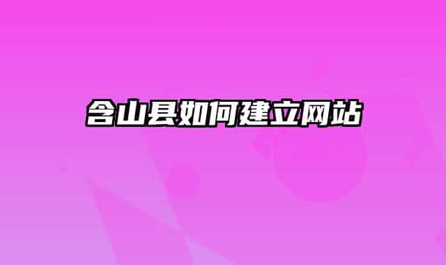 含山縣如何建立網(wǎng)站